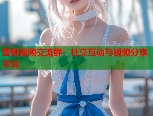蜜桃视频交流群：社交互动与视频分享平台  第1张