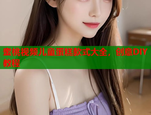 蜜桃视频儿童蛋糕款式大全，创意DIY教程  第1张