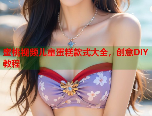 蜜桃视频儿童蛋糕款式大全，创意DIY教程  第2张