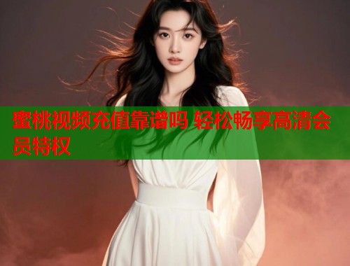 蜜桃视频充值靠谱吗 轻松畅享高清会员特权  第1张