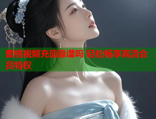 蜜桃视频充值靠谱吗 轻松畅享高清会员特权  第2张