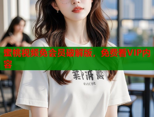 蜜桃视频免会员破解版，免费看VIP内容  第1张