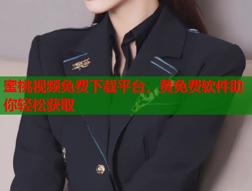 蜜桃视频免费下载平台，黄免费软件助你轻松获取  第1张