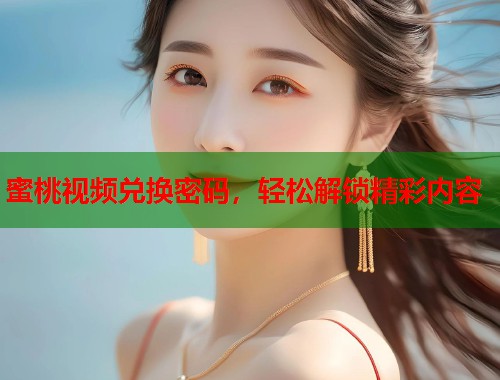 蜜桃视频兑换密码，轻松解锁精彩内容  第2张