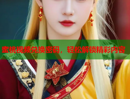 蜜桃视频兑换密码，轻松解锁精彩内容  第1张