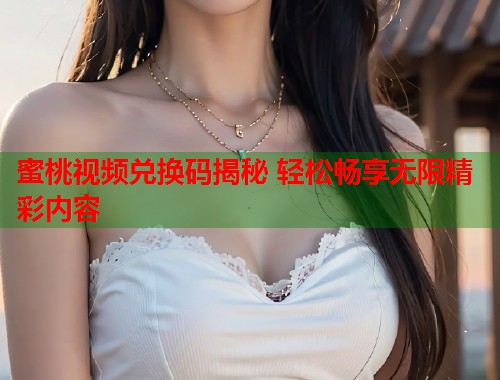 蜜桃视频兑换码揭秘 轻松畅享无限精彩内容  第1张
