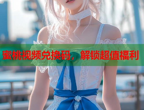 蜜桃视频兑换码，解锁超值福利  第2张