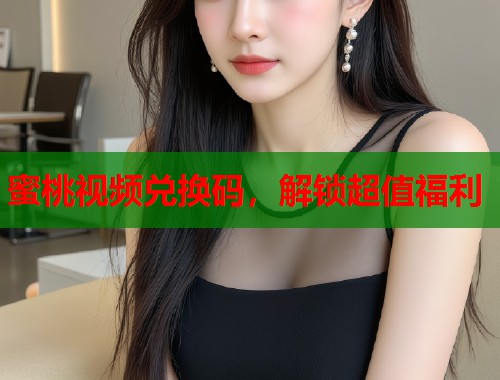 蜜桃视频兑换码，解锁超值福利  第1张