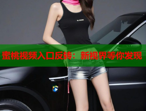 蜜桃视频入口反转：新视界等你发现  第1张