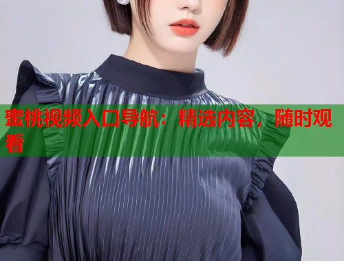 蜜桃视频入口导航：精选内容，随时观看  第1张