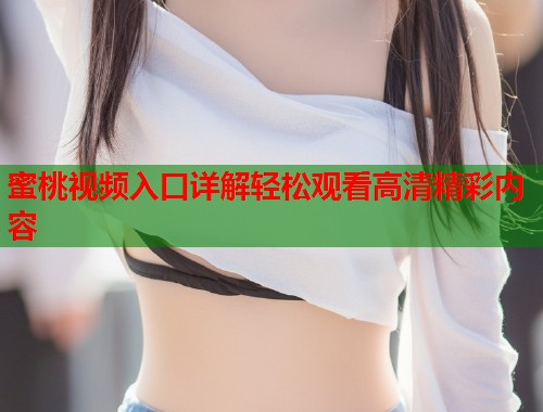 蜜桃视频入口详解轻松观看高清精彩内容  第1张