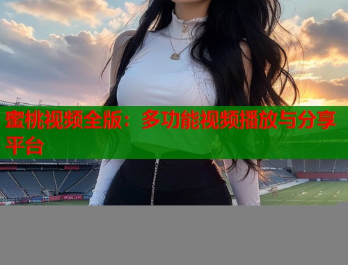 蜜桃视频全版：多功能视频播放与分享平台  第1张