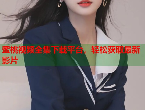 蜜桃视频全集下载平台，轻松获取最新影片  第1张