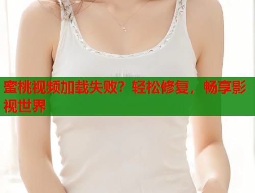 蜜桃视频加载失败？轻松修复，畅享影视世界  第2张