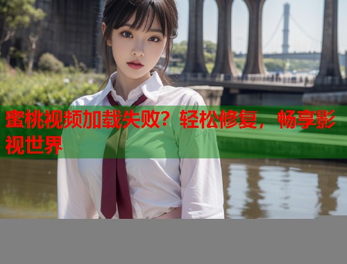 蜜桃视频加载失败？轻松修复，畅享影视世界  第1张