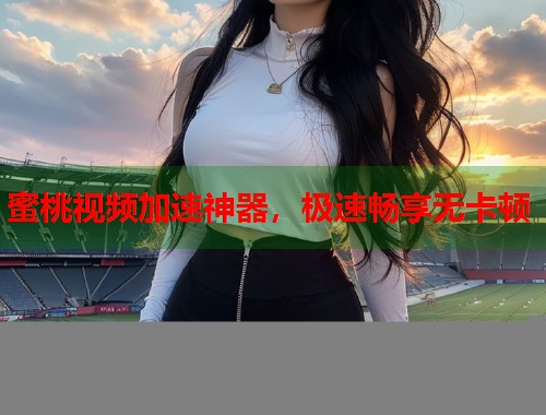 蜜桃视频加速神器，极速畅享无卡顿  第1张