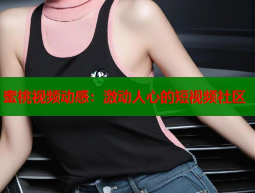 蜜桃视频动感：激动人心的短视频社区  第2张