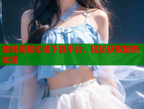 蜜桃视频动漫下载平台，轻松获取最新动漫  第1张