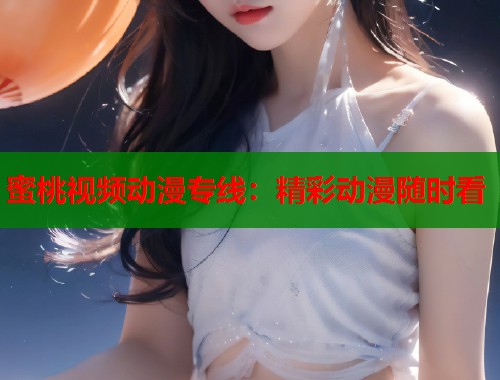 蜜桃视频动漫专线：精彩动漫随时看  第1张