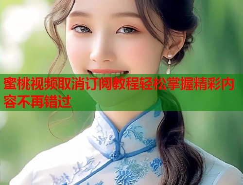 蜜桃视频取消订阅教程轻松掌握精彩内容不再错过  第2张
