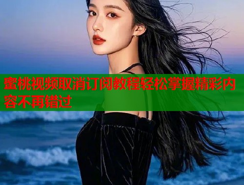 蜜桃视频取消订阅教程轻松掌握精彩内容不再错过  第1张