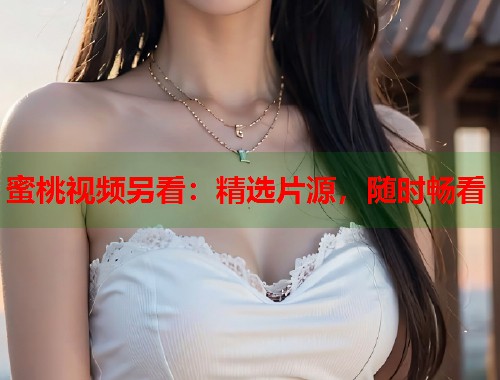 蜜桃视频另看：精选片源，随时畅看  第1张