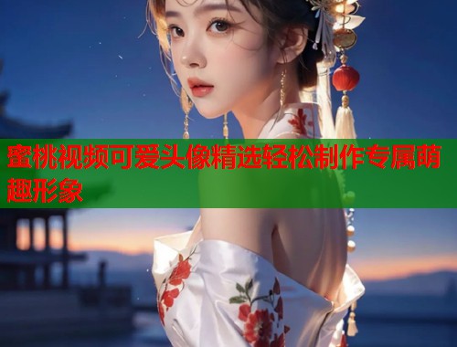 蜜桃视频可爱头像精选轻松制作专属萌趣形象  第1张