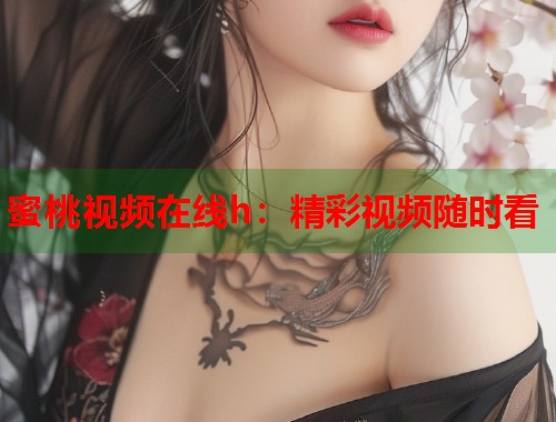 蜜桃视频在线h：精彩视频随时看  第1张