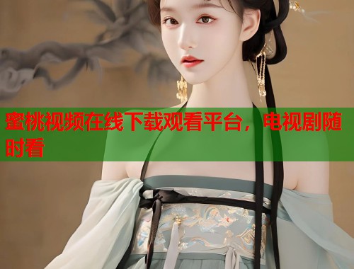 蜜桃视频在线下载观看平台，电视剧随时看  第1张