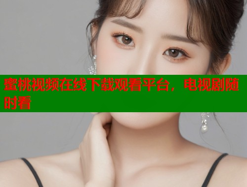 蜜桃视频在线下载观看平台，电视剧随时看  第2张