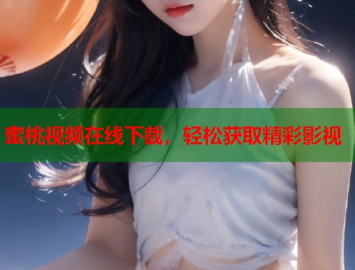 蜜桃视频在线下载，轻松获取精彩影视  第1张