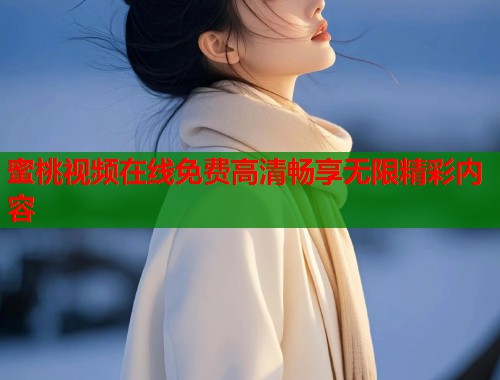 蜜桃视频在线免费高清畅享无限精彩内容  第2张