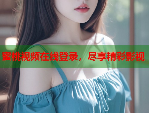 蜜桃视频在线登录，尽享精彩影视  第1张