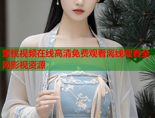 蜜桃视频在线高清免费观看离线观看全网影视资源  第1张