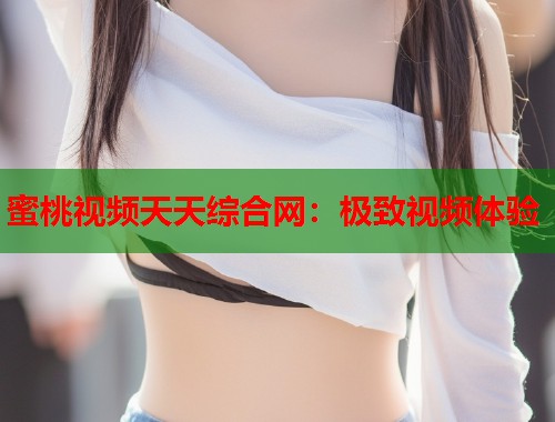 蜜桃视频天天综合网：极致视频体验  第1张