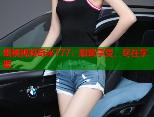 蜜桃视频奇米777：甜蜜享受，尽在掌握  第1张