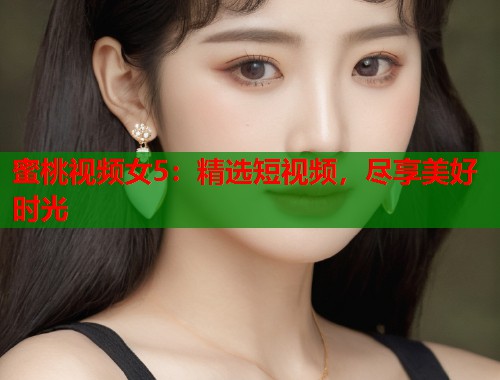蜜桃视频女5：精选短视频，尽享美好时光  第2张
