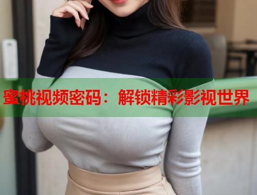 蜜桃视频密码：解锁精彩影视世界  第1张