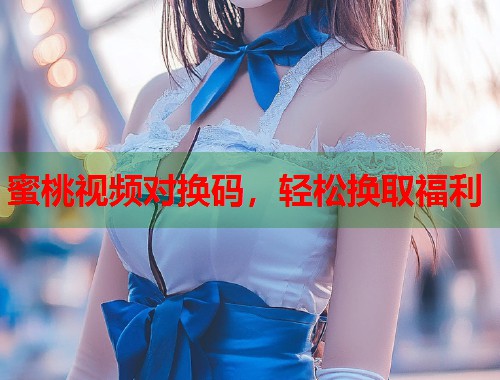 蜜桃视频对换码，轻松换取福利  第1张