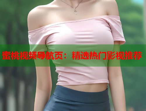 蜜桃视频导航页：精选热门影视推荐  第1张