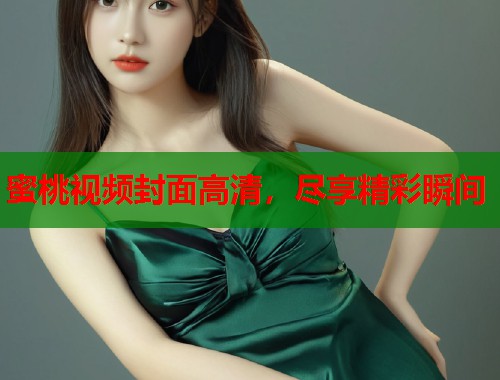 蜜桃视频封面高清，尽享精彩瞬间  第1张