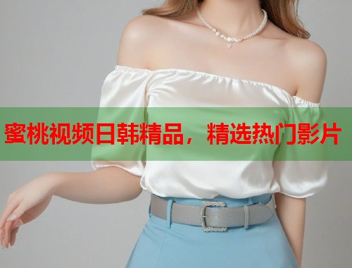蜜桃视频日韩精品，精选热门影片  第1张