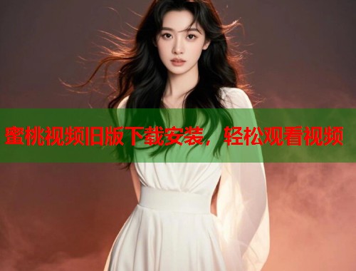 蜜桃视频旧版下载安装，轻松观看视频  第1张