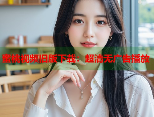 蜜桃视频旧版下载：超清无广告播放  第1张