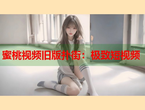 蜜桃视频旧版扑街：极致短视频  第1张
