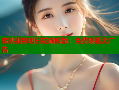 蜜桃视频明日花破解版：免费观看无广告  第1张