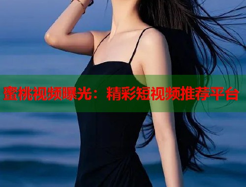 蜜桃视频曝光：精彩短视频推荐平台  第1张