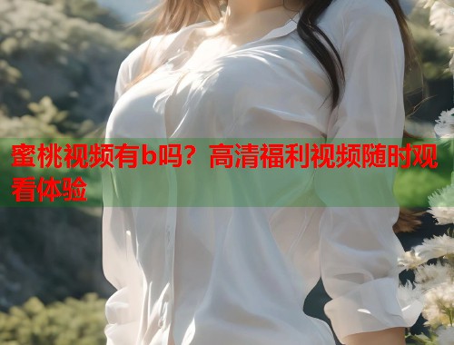 蜜桃视频有b吗？高清福利视频随时观看体验  第1张