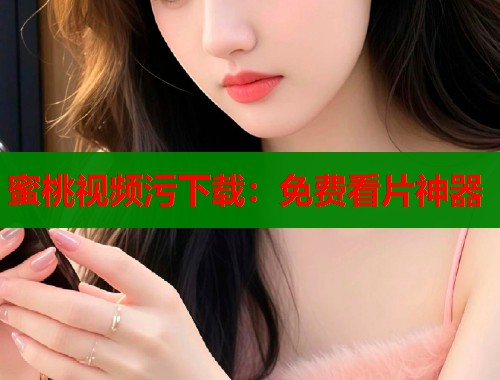 蜜桃视频污下载：免费看片神器  第1张
