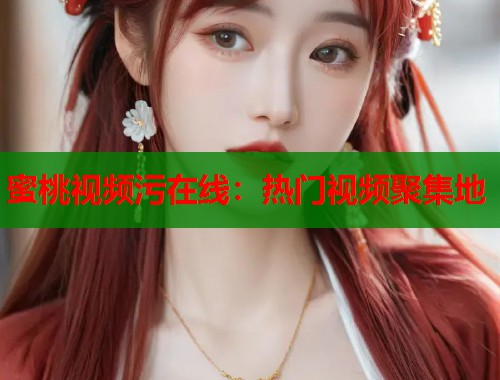 蜜桃视频污在线：热门视频聚集地  第1张